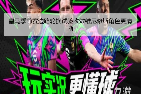 皇马季前赛边路轮换试验收效维尼修斯角色更清晰