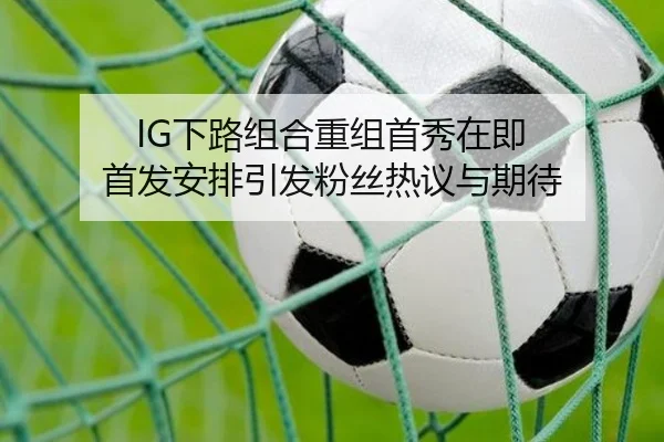 IG下路组合重组首秀在即 首发安排引发粉丝热议与期待