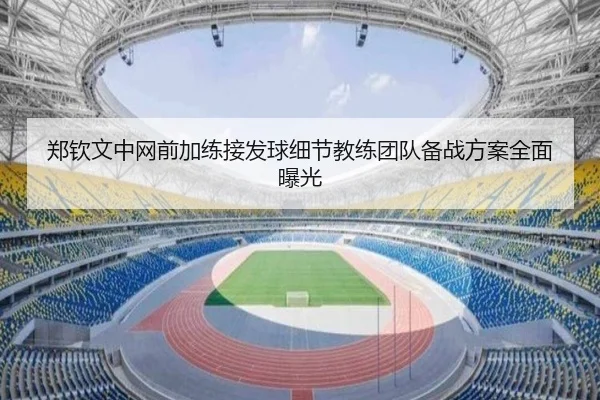 郑钦文中网前加练接发球细节教练团队备战方案全面曝光
