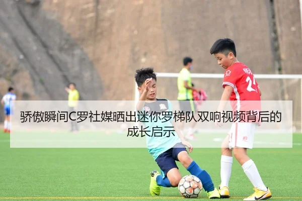 骄傲瞬间C罗社媒晒出迷你罗梯队双响视频背后的成长启示